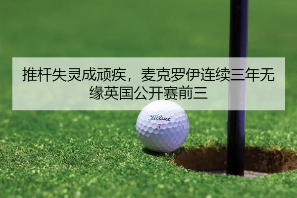 推杆失灵成顽疾，麦克罗伊连续三年无缘英国公开赛前三