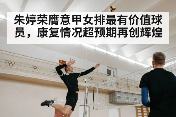 朱婷荣膺意甲女排最有价值球员，康复情况超预期再创辉煌